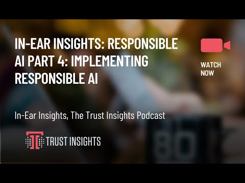 In-Ear Insights: Responsible AI Part 4: Implementing Responsible AI