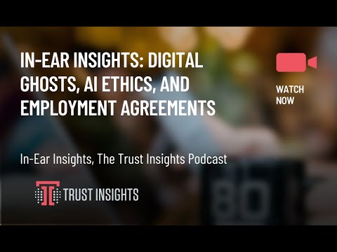 In-Ear Insights: Digital Ghosts, AI Ethics, and Employment Agreements