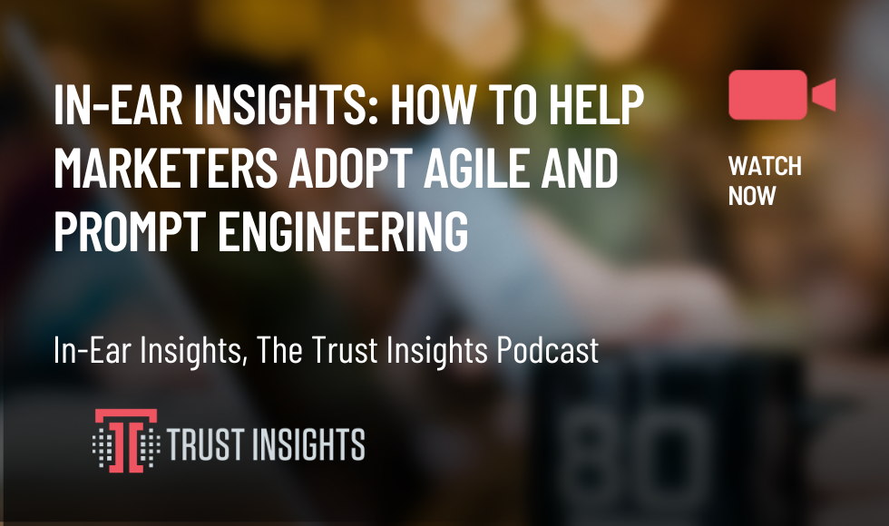 In-Ear Insights How to Help Marketers Adopt Agile and Prompt Engineering