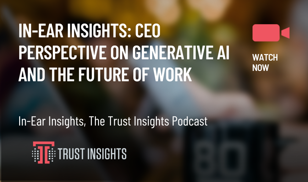 In-Ear Insights: CEO Perspective on Generative AI and the Future of Work