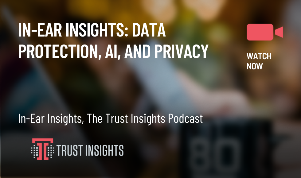 In-Ear Insights: Data Protection, AI, and Privacy