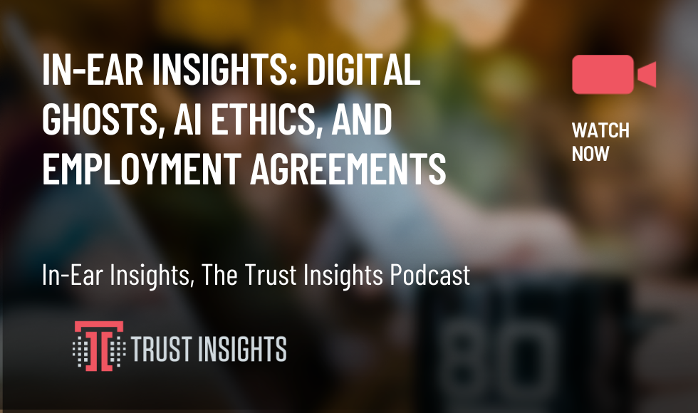 In-Ear Insights Digital Ghosts, AI Ethics, and Employment Agreements