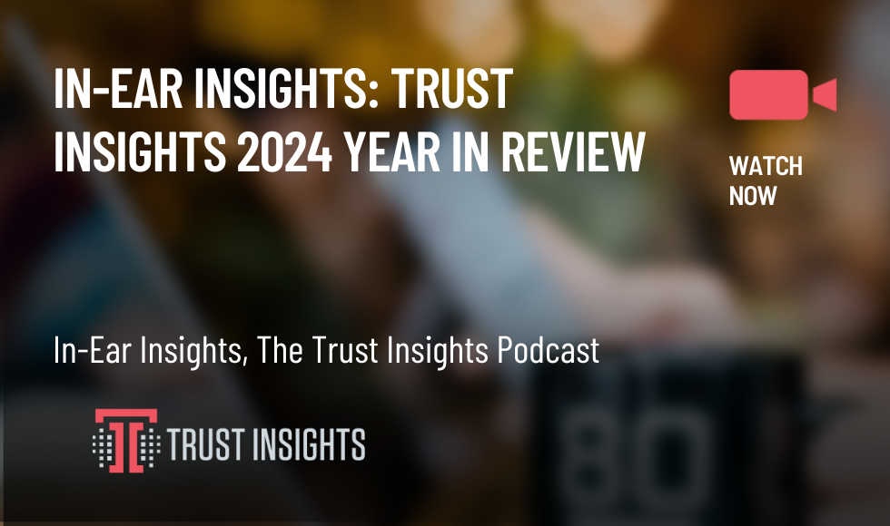 In-Ear Insights Trust Insights 2024 Year In Review