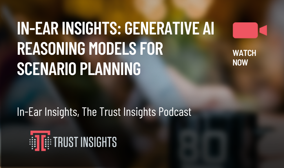 In-Ear Insights: Generative AI Reasoning Models For Scenario Planning